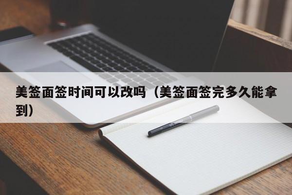 美签面签时间可以改吗(美签面签完多久能拿到)