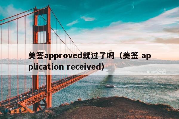 美签approved就过了吗(美签 application received)