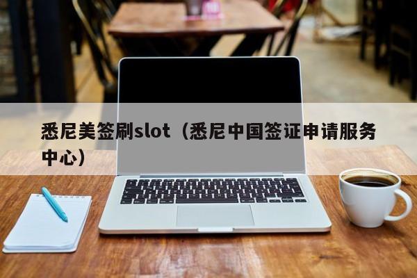 悉尼美签刷slot(悉尼中国签证申请服务中心)