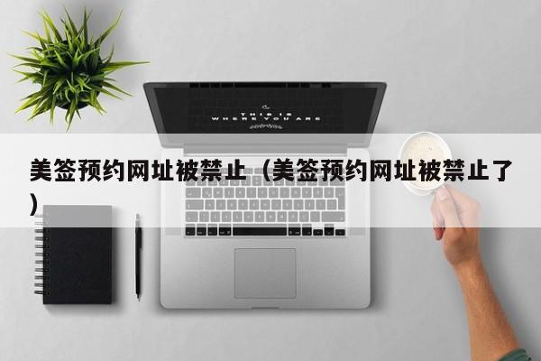 美签预约网址被禁止(美签预约网址被禁止了)