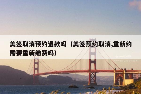 美签取消预约退款吗(美签预约取消,重新约需要重新缴费吗)