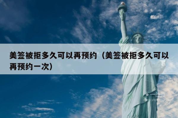 美签被拒多久可以再预约(美签被拒多久可以再预约一次)