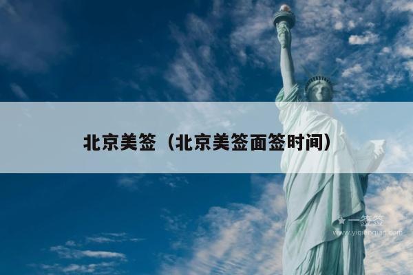 北京美签(北京美签面签时间)