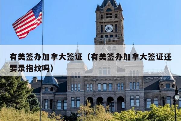 有美签办加拿大签证(有美签办加拿大签证还要录指纹吗)