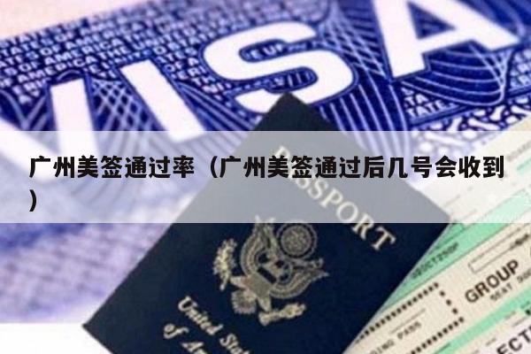 广州美签通过率(广州美签通过后几号会收到)