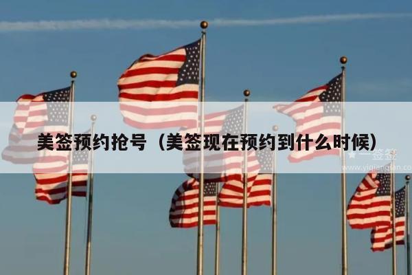 美签预约抢号(美签现在预约到什么时候)