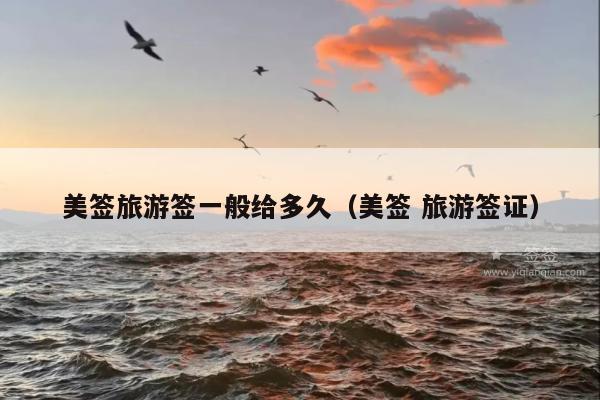 美签旅游签一般给多久(美签 旅游签证)