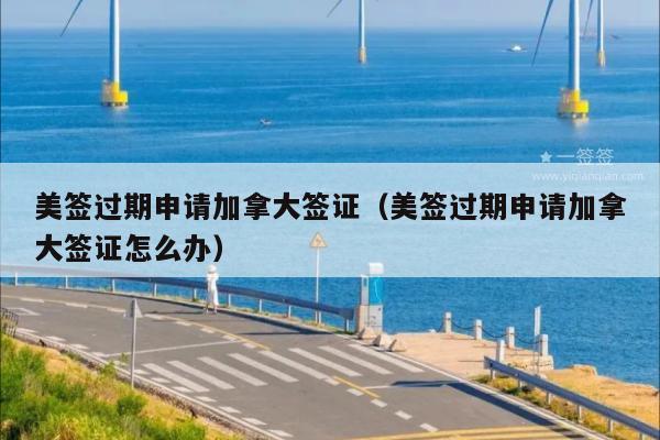 美签过期申请加拿大签证(美签过期申请加拿大签证怎么办)