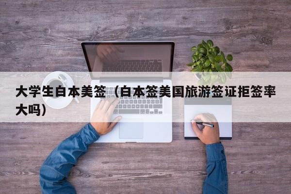 大学生白本美签(白本签美国旅游签证拒签率大吗)