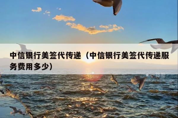 中信银行美签代传递(中信银行美签代传递服务费用多少)