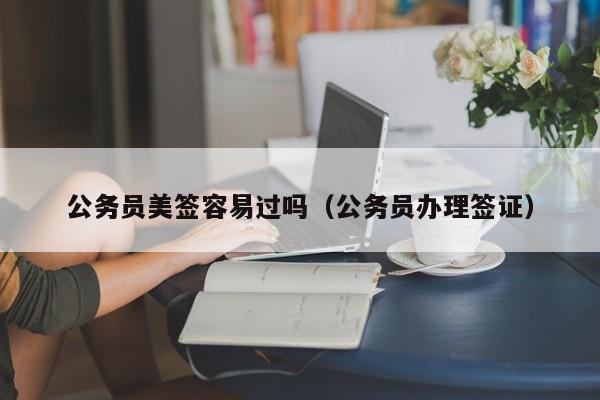公务员美签容易过吗(公务员办理签证)
