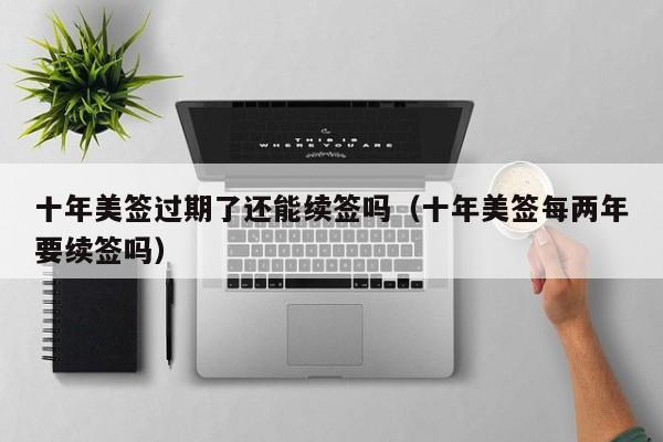 十年美签过期了还能续签吗(十年美签每两年要续签吗)