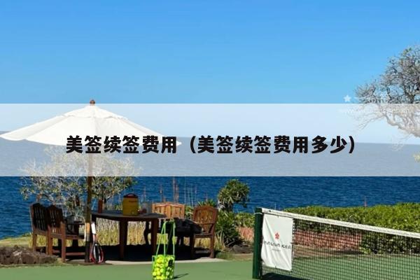 美签续签费用(美签续签费用多少)