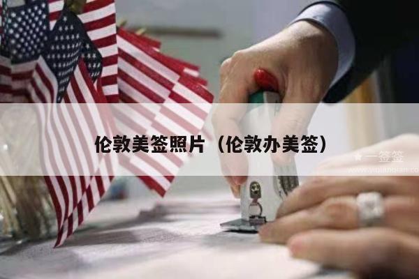 伦敦美签照片(伦敦办美签)