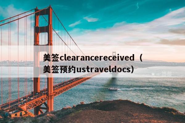 美签clearancereceived(美签预约ustraveldocs)
