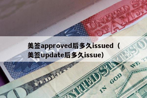 美签approved后多久issued(美签update后多久issue)