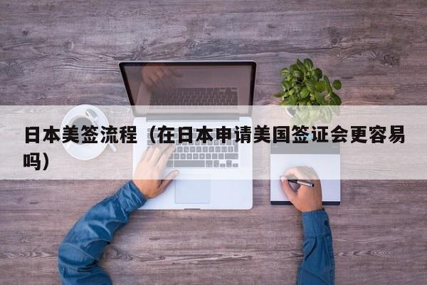 日本美签流程(在日本申请美国签证会更容易吗)