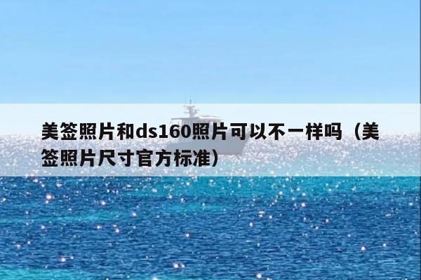 美签照片和ds160照片可以不一样吗(美签照片尺寸官方标准)
