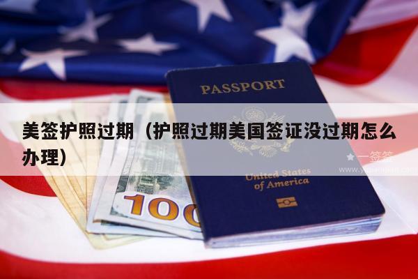 美签护照过期(护照过期美国签证没过期怎么办理)