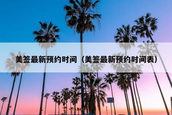 美签最新预约时间(美签最新预约时间表)