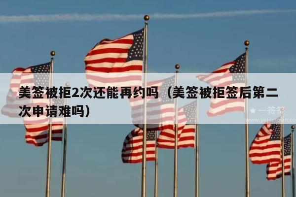 美签被拒2次还能再约吗(美签被拒签后第二次申请难吗)
