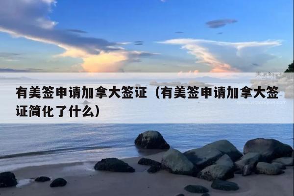 有美签申请加拿大签证(有美签申请加拿大签证简化了什么)
