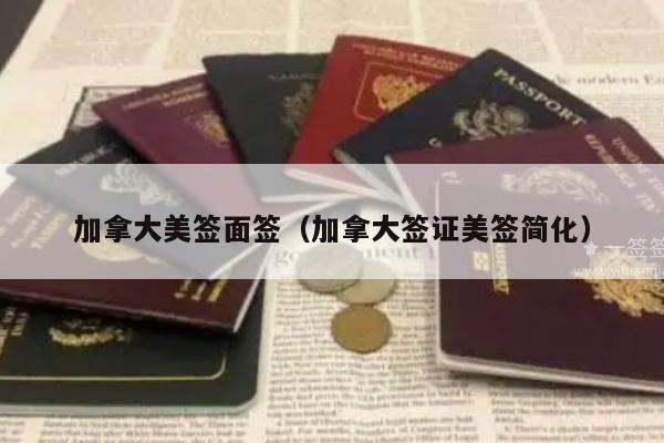 加拿大美签面签(加拿大签证美签简化)