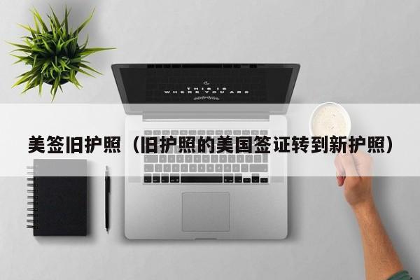 美签旧护照(旧护照的美国签证转到新护照)