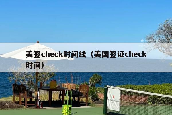 美签check时间线(美国签证check时间)