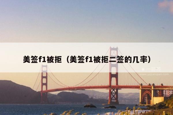 美签f1被拒(美签f1被拒二签的几率)
