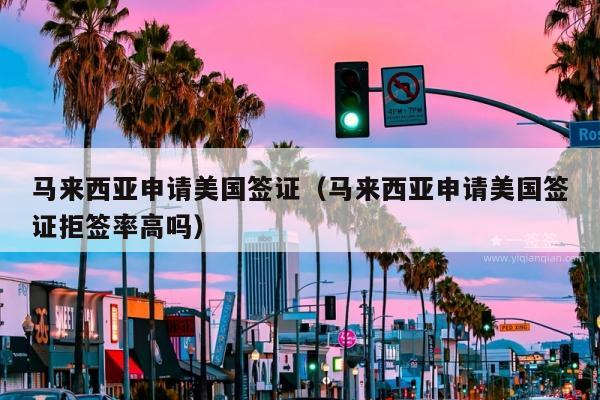马来西亚申请美国签证(马来西亚申请美国签证拒签率高吗)