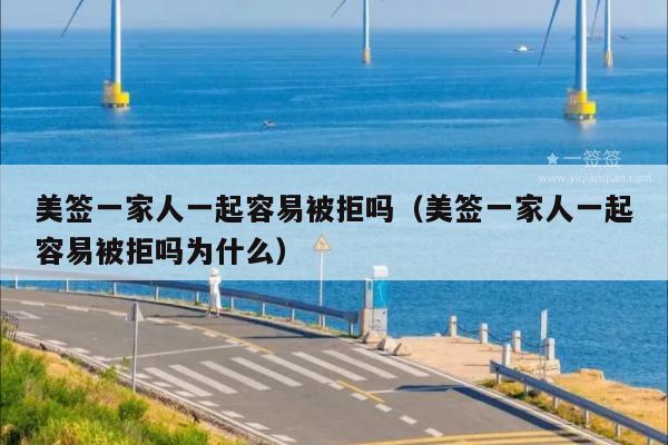 美签一家人一起容易被拒吗(美签一家人一起容易被拒吗为什么)