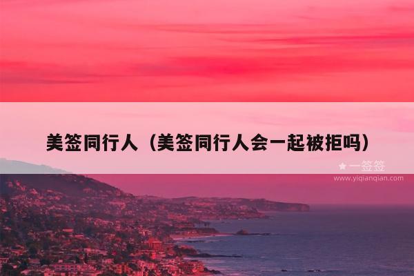 美签同行人(美签同行人会一起被拒吗)