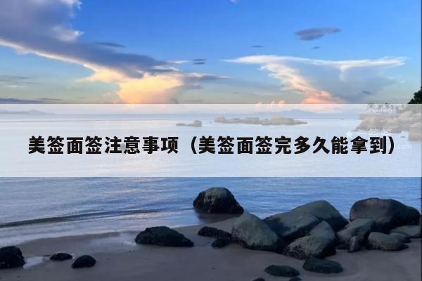美签面签注意事项(美签面签完多久能拿到)