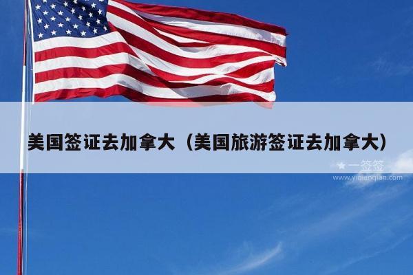 美国签证去加拿大(美国旅游签证去加拿大)