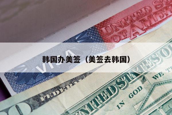 韩国办美签(美签去韩国)