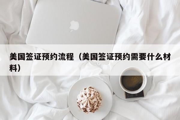 美国签证预约流程(美国签证预约需要什么材料)