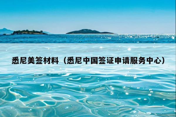 悉尼美签材料(悉尼中国签证申请服务中心)