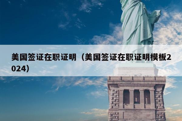美国签证在职证明(美国签证在职证明模板2024)