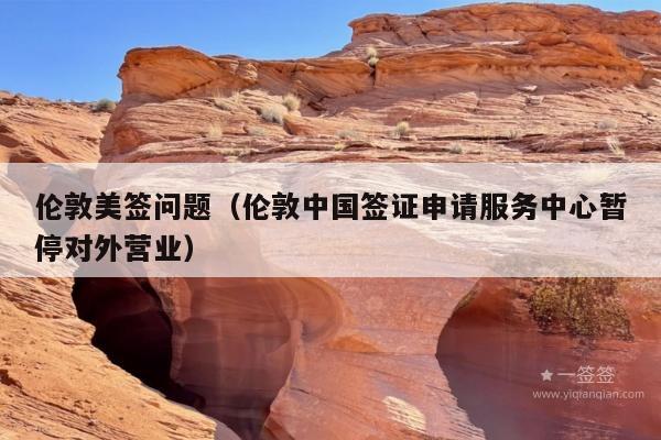 伦敦美签问题(伦敦中国签证申请服务中心暂停对外营业)