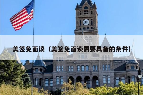 美签免面谈(美签免面谈需要具备的条件)