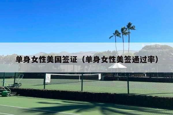 单身女性美国签证(单身女性美签通过率)