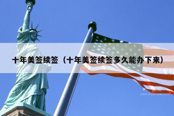 十年美签续签(十年美签续签多久能办下来)