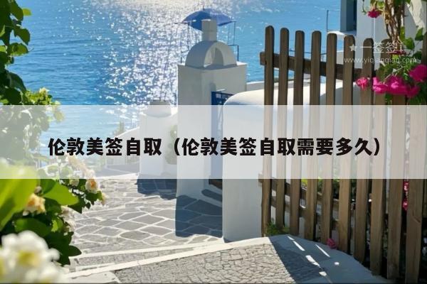伦敦美签自取(伦敦美签自取需要多久)