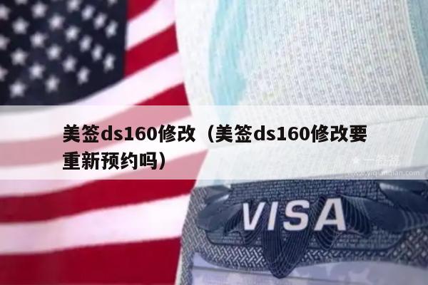 美签ds160修改(美签ds160修改要重新预约吗)
