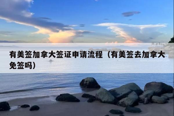 有美签加拿大签证申请流程(有美签去加拿大免签吗)