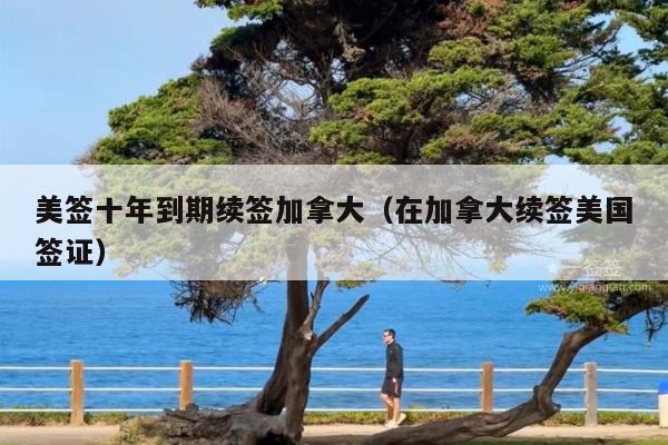 美签十年到期续签加拿大(在加拿大续签美国签证)