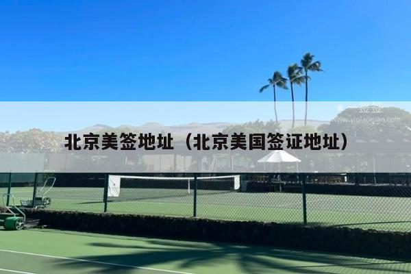 北京美签地址(北京美国签证地址)