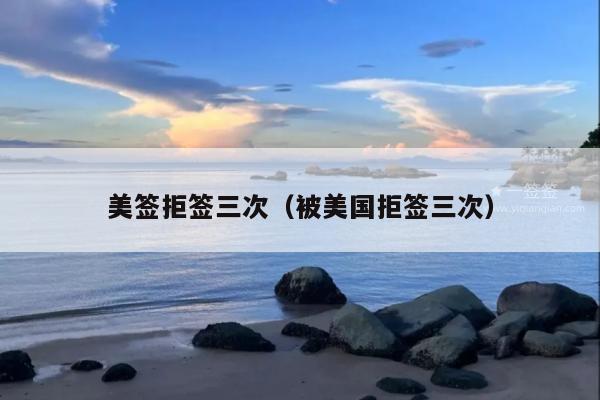 美签拒签三次(被美国拒签三次)