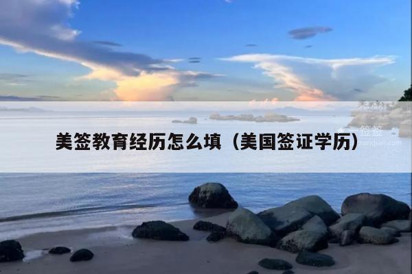 美签教育经历怎么填(美国签证学历)
